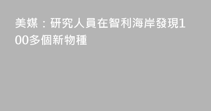 美媒：研究人員在智利海岸發現100多個新物種