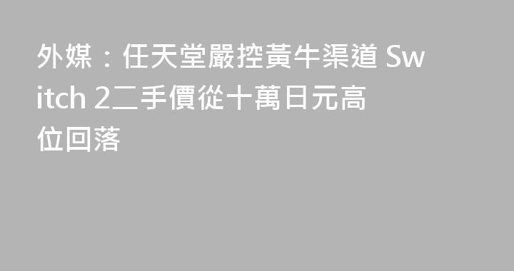 外媒：任天堂嚴控黃牛渠道 Switch 2二手價從十萬日元高位回落