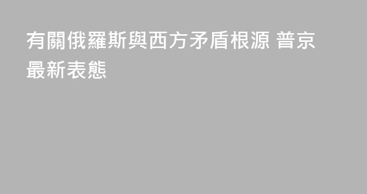 有關俄羅斯與西方矛盾根源 普京最新表態