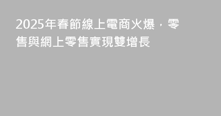 2025年春節線上電商火爆，零售與網上零售實現雙增長