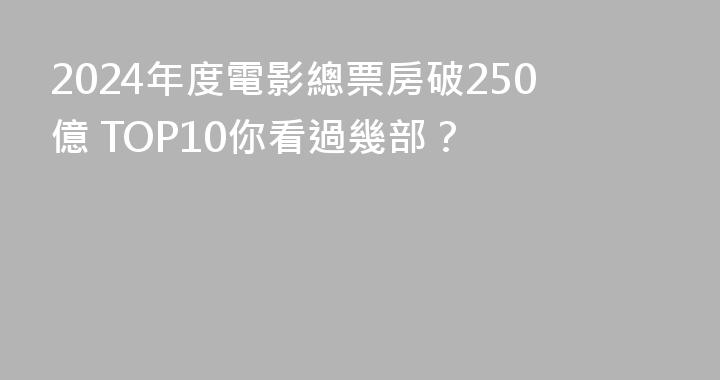 2024年度電影總票房破250億 TOP10你看過幾部？