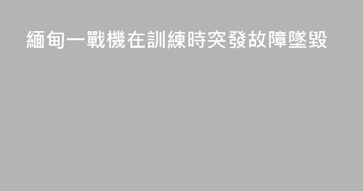 緬甸一戰機在訓練時突發故障墜毀