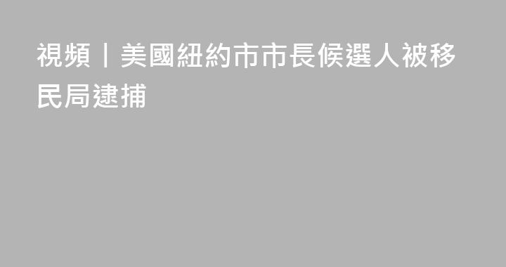 視頻丨美國紐約市市長候選人被移民局逮捕