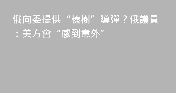 俄向委提供“榛樹”導彈？俄議員：美方會“感到意外”