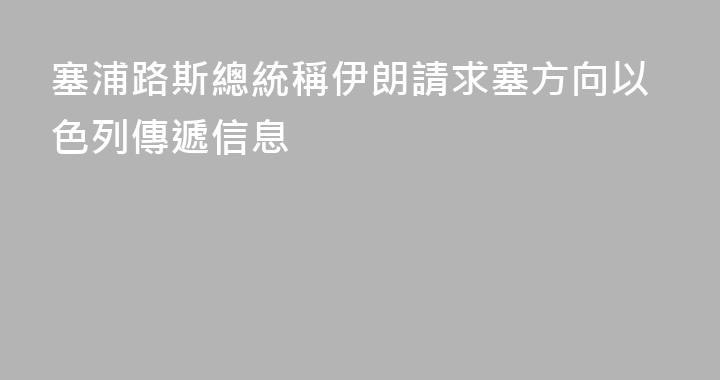 塞浦路斯總統稱伊朗請求塞方向以色列傳遞信息
