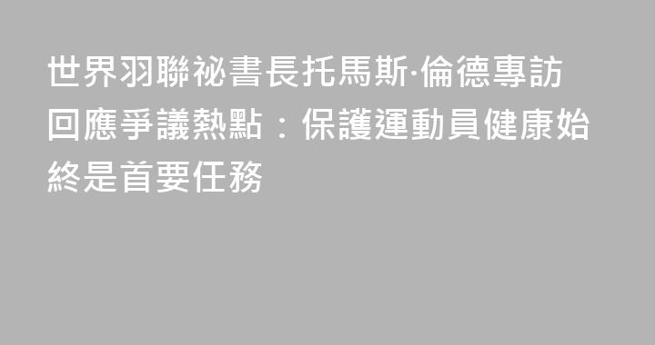 世界羽聯祕書長托馬斯·倫德專訪回應爭議熱點：保護運動員健康始終是首要任務