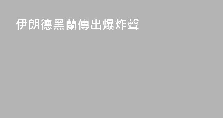 伊朗德黑蘭傳出爆炸聲