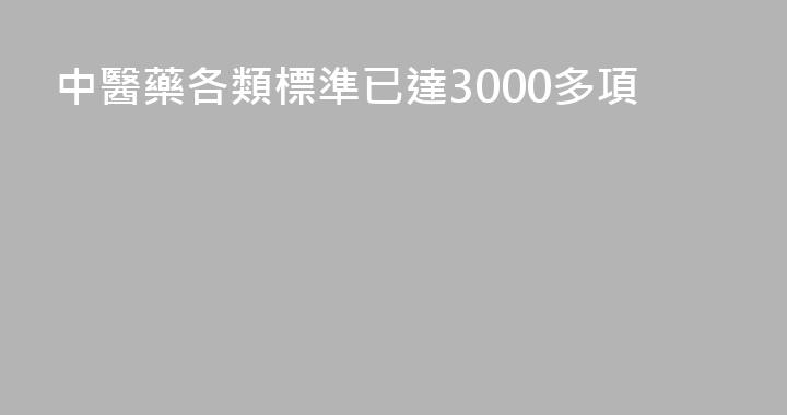 中醫藥各類標準已達3000多項