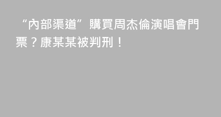 “內部渠道”購買周杰倫演唱會門票？康某某被判刑！