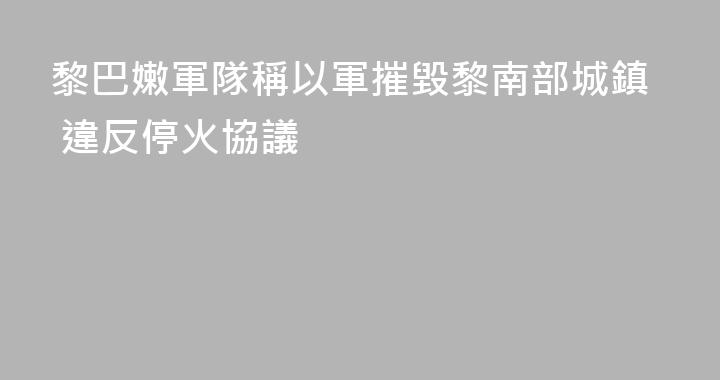 黎巴嫩軍隊稱以軍摧毀黎南部城鎮 違反停火協議