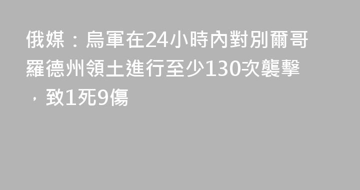 俄媒：烏軍在24小時內對別爾哥羅德州領土進行至少130次襲擊，致1死9傷