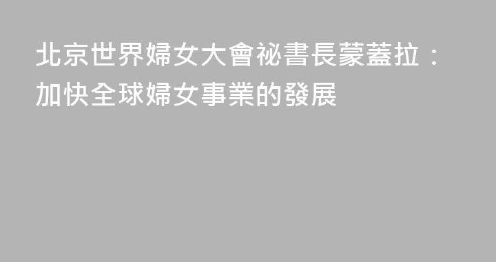 北京世界婦女大會祕書長蒙蓋拉：加快全球婦女事業的發展