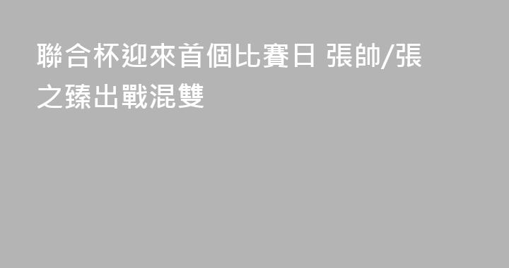 聯合杯迎來首個比賽日 張帥/張之臻出戰混雙