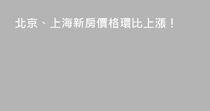 北京、上海新房價格環比上漲！