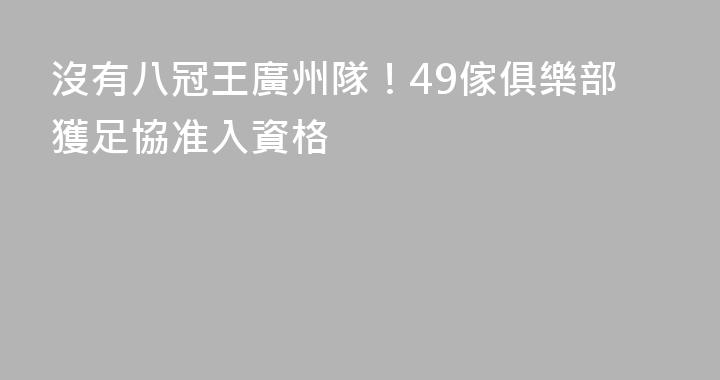 沒有八冠王廣州隊！49傢俱樂部獲足協准入資格