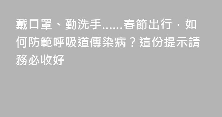 戴口罩、勤洗手……春節出行，如何防範呼吸道傳染病？這份提示請務必收好