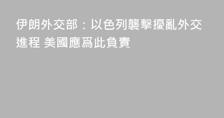伊朗外交部：以色列襲擊擾亂外交進程 美國應爲此負責