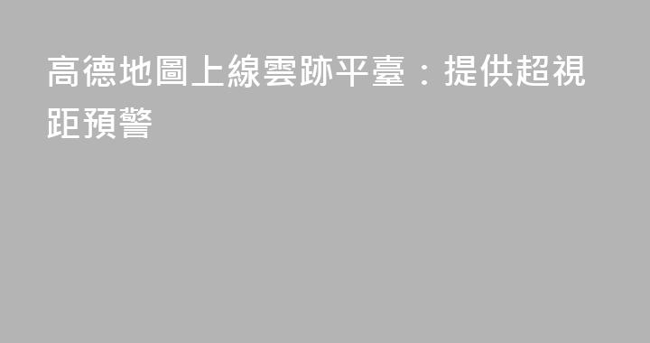 高德地圖上線雲跡平臺：提供超視距預警