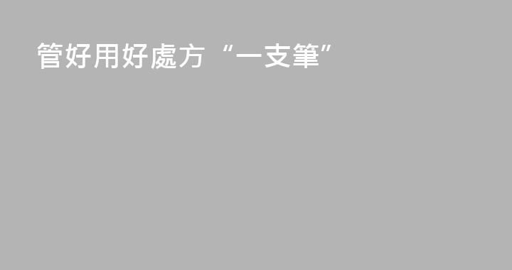 管好用好處方“一支筆”