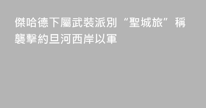 傑哈德下屬武裝派別“聖城旅”稱襲擊約旦河西岸以軍