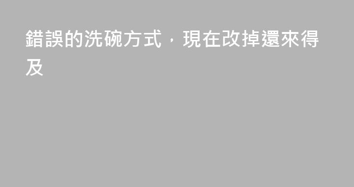 錯誤的洗碗方式，現在改掉還來得及