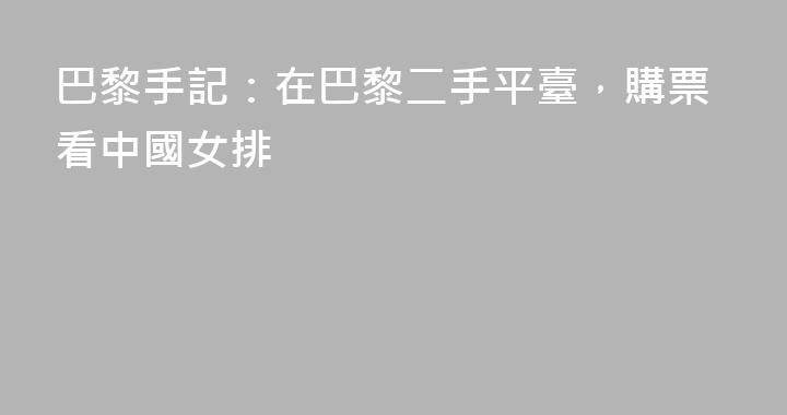 巴黎手記：在巴黎二手平臺，購票看中國女排