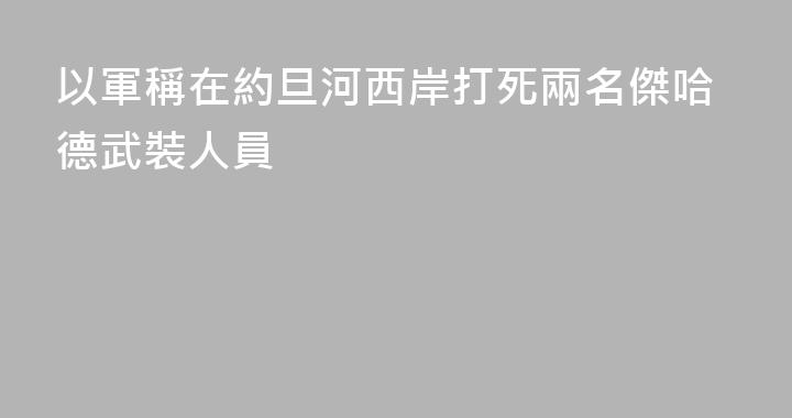 以軍稱在約旦河西岸打死兩名傑哈德武裝人員