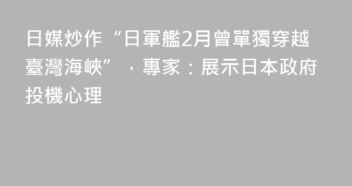 日媒炒作“日軍艦2月曾單獨穿越臺灣海峽”，專家：展示日本政府投機心理
