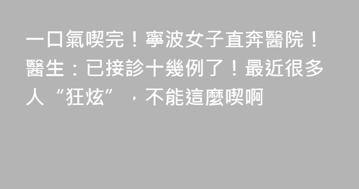 一口氣喫完！寧波女子直奔醫院！醫生：已接診十幾例了！最近很多人“狂炫”，不能這麼喫啊