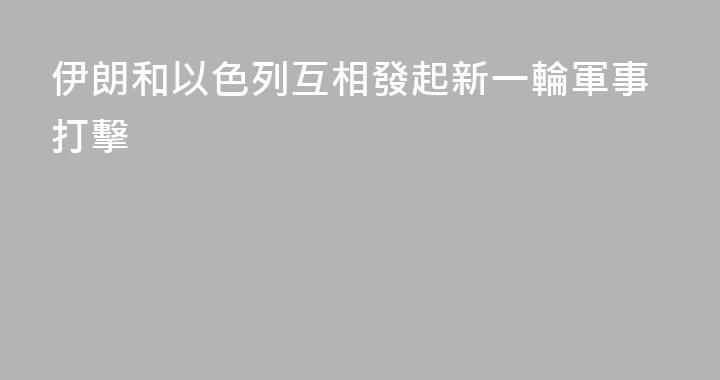 伊朗和以色列互相發起新一輪軍事打擊