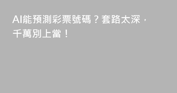 AI能預測彩票號碼？套路太深，千萬別上當！