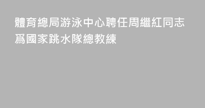 體育總局游泳中心聘任周繼紅同志爲國家跳水隊總教練
