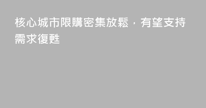 核心城市限購密集放鬆，有望支持需求復甦