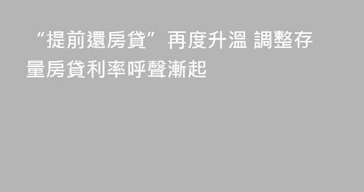 “提前還房貸”再度升溫 調整存量房貸利率呼聲漸起