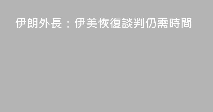 伊朗外長：伊美恢復談判仍需時間