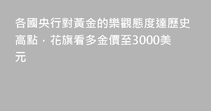 各國央行對黃金的樂觀態度達歷史高點，花旗看多金價至3000美元