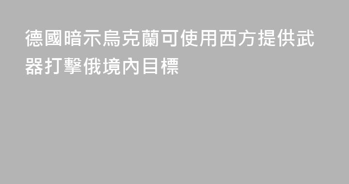 德國暗示烏克蘭可使用西方提供武器打擊俄境內目標