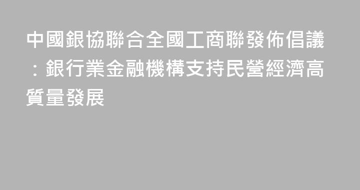 中國銀協聯合全國工商聯發佈倡議：銀行業金融機構支持民營經濟高質量發展