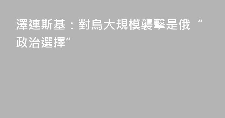 澤連斯基：對烏大規模襲擊是俄“政治選擇”