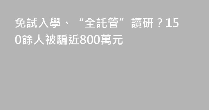 免試入學、“全託管”讀研？150餘人被騙近800萬元