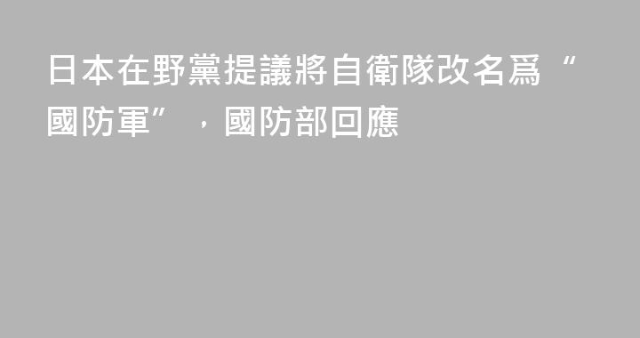 日本在野黨提議將自衛隊改名爲“國防軍”，國防部回應