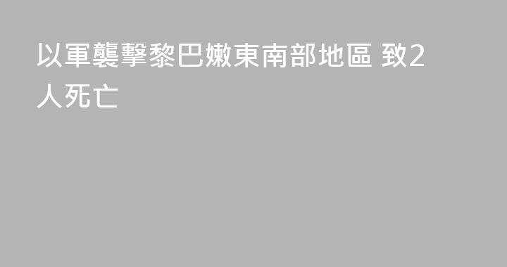 以軍襲擊黎巴嫩東南部地區 致2人死亡
