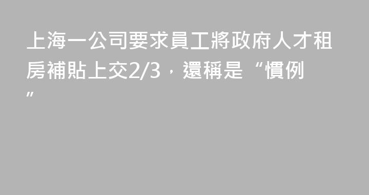 上海一公司要求員工將政府人才租房補貼上交2/3，還稱是“慣例”