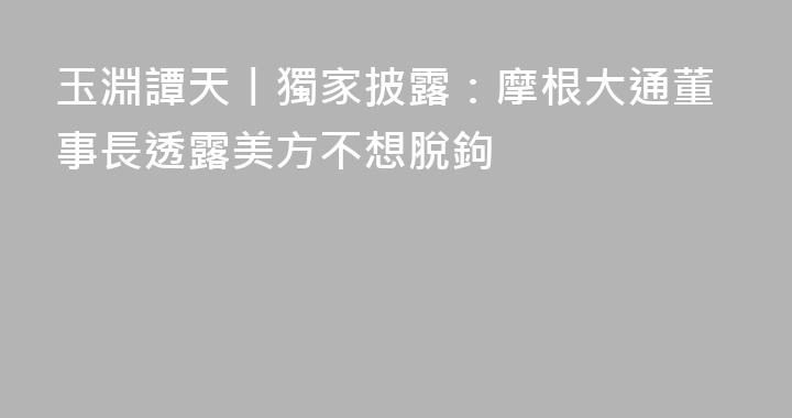 玉淵譚天丨獨家披露：摩根大通董事長透露美方不想脫鉤