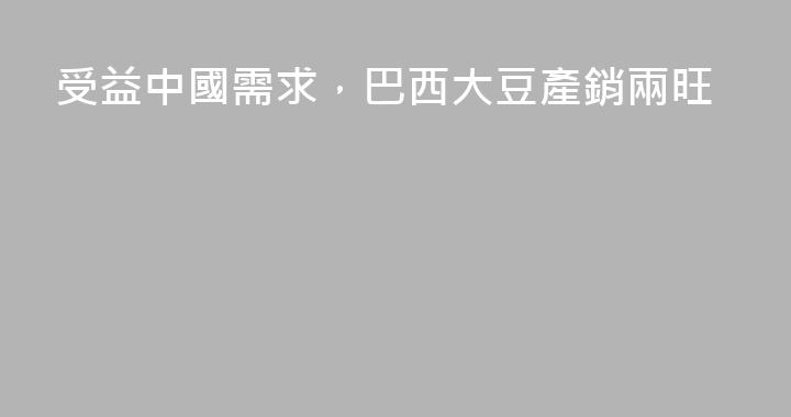 受益中國需求，巴西大豆產銷兩旺