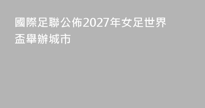 國際足聯公佈2027年女足世界盃舉辦城市