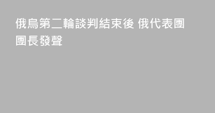 俄烏第二輪談判結束後 俄代表團團長發聲