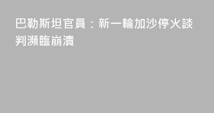 巴勒斯坦官員：新一輪加沙停火談判瀕臨崩潰