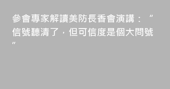 參會專家解讀美防長香會演講：“信號聽清了，但可信度是個大問號”