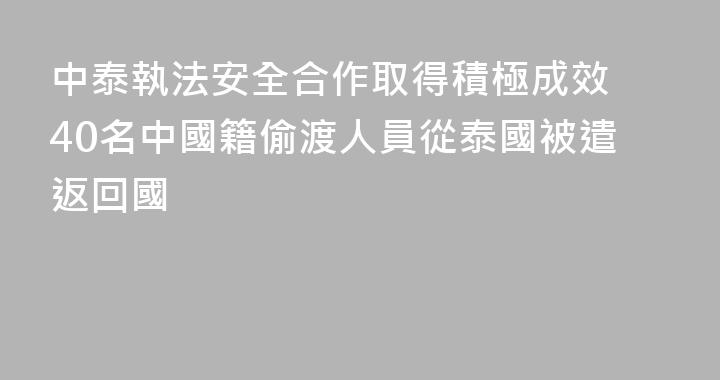 中泰執法安全合作取得積極成效 40名中國籍偷渡人員從泰國被遣返回國